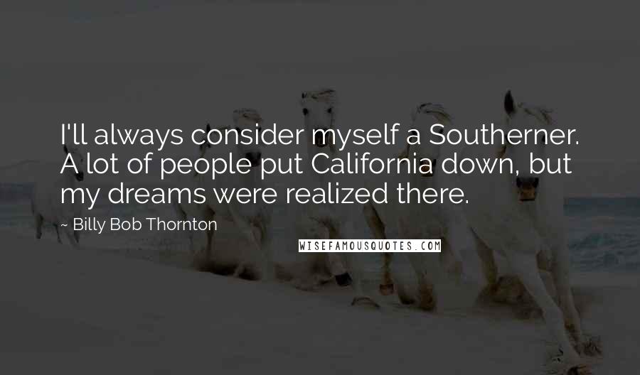 Billy Bob Thornton Quotes: I'll always consider myself a Southerner. A lot of people put California down, but my dreams were realized there.