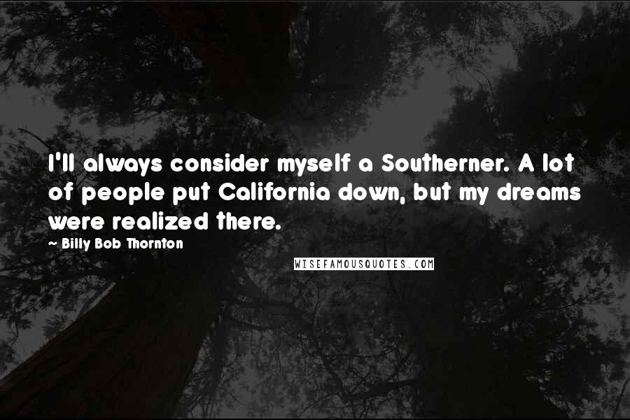 Billy Bob Thornton Quotes: I'll always consider myself a Southerner. A lot of people put California down, but my dreams were realized there.