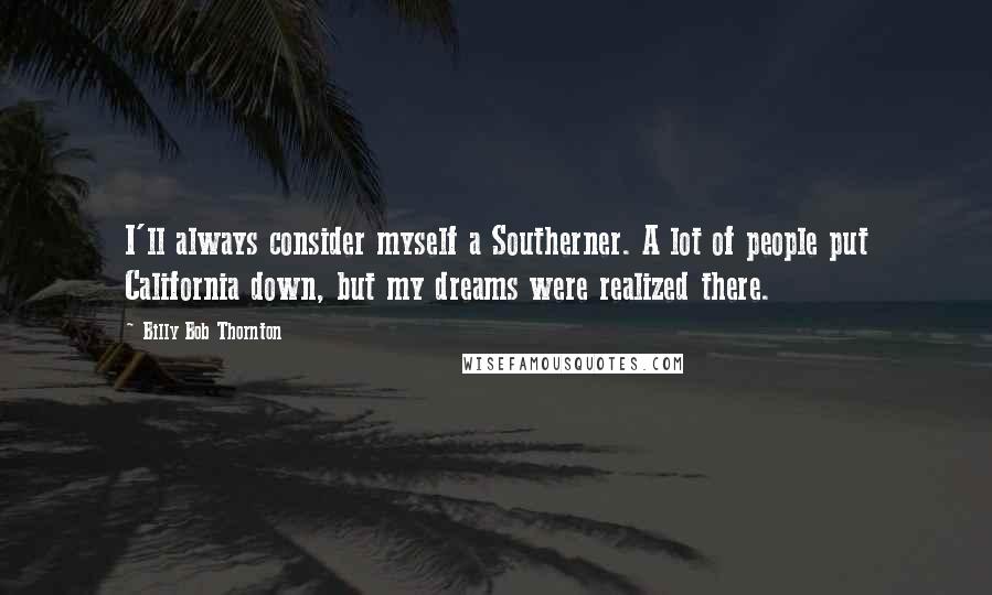 Billy Bob Thornton Quotes: I'll always consider myself a Southerner. A lot of people put California down, but my dreams were realized there.
