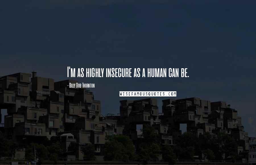 Billy Bob Thornton Quotes: I'm as highly insecure as a human can be.
