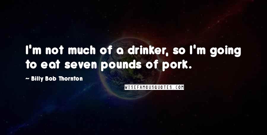 Billy Bob Thornton Quotes: I'm not much of a drinker, so I'm going to eat seven pounds of pork.