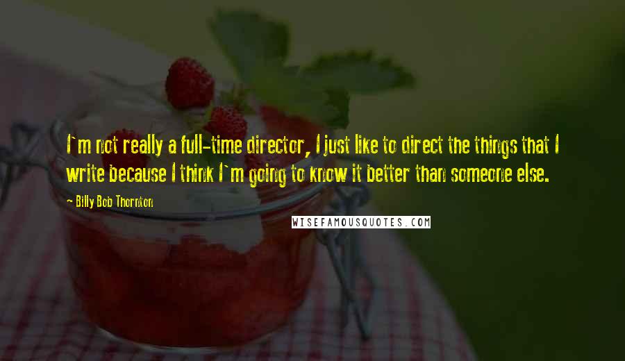 Billy Bob Thornton Quotes: I'm not really a full-time director, I just like to direct the things that I write because I think I'm going to know it better than someone else.