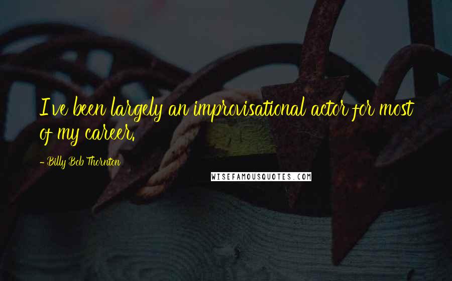 Billy Bob Thornton Quotes: I've been largely an improvisational actor for most of my career.