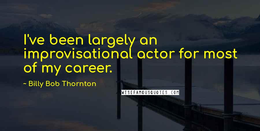 Billy Bob Thornton Quotes: I've been largely an improvisational actor for most of my career.