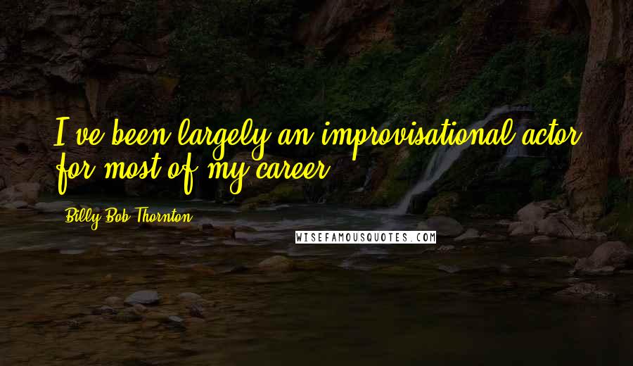Billy Bob Thornton Quotes: I've been largely an improvisational actor for most of my career.