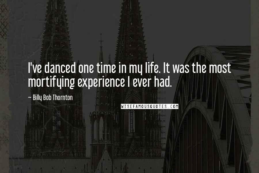 Billy Bob Thornton Quotes: I've danced one time in my life. It was the most mortifying experience I ever had.