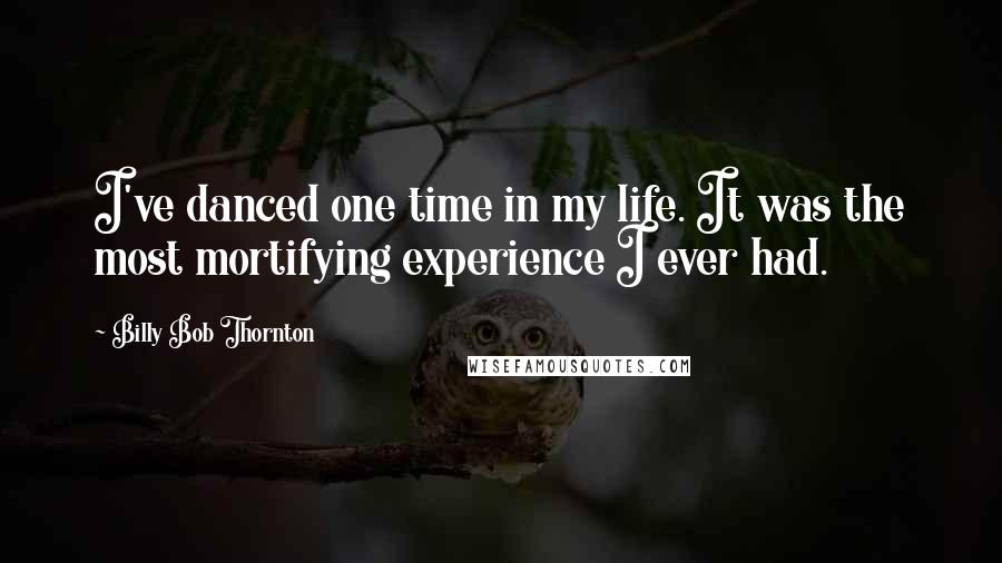 Billy Bob Thornton Quotes: I've danced one time in my life. It was the most mortifying experience I ever had.