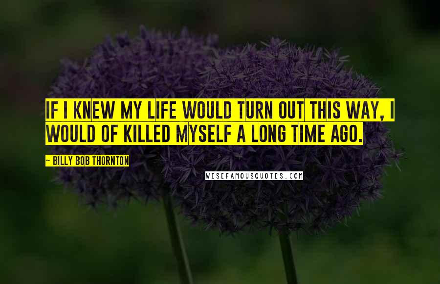 Billy Bob Thornton Quotes: If i knew my life would turn out this way, i would of killed myself a long time ago.