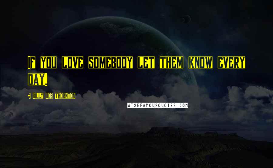 Billy Bob Thornton Quotes: If you love somebody let them know every day.