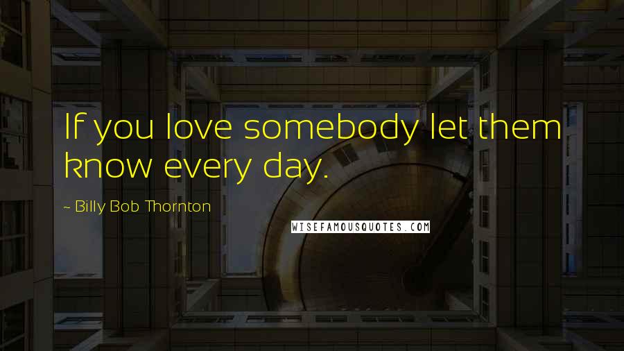 Billy Bob Thornton Quotes: If you love somebody let them know every day.