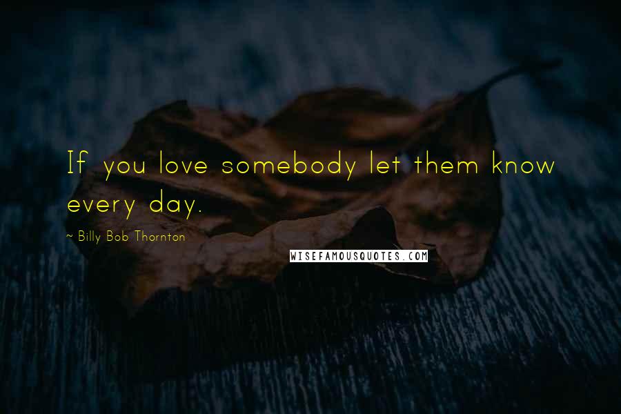 Billy Bob Thornton Quotes: If you love somebody let them know every day.