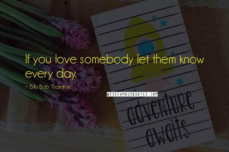 Billy Bob Thornton Quotes: If you love somebody let them know every day.