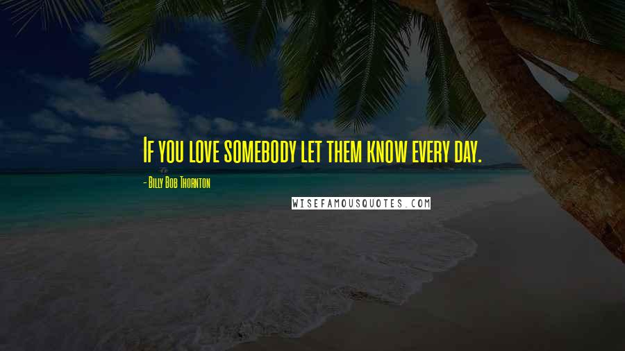 Billy Bob Thornton Quotes: If you love somebody let them know every day.