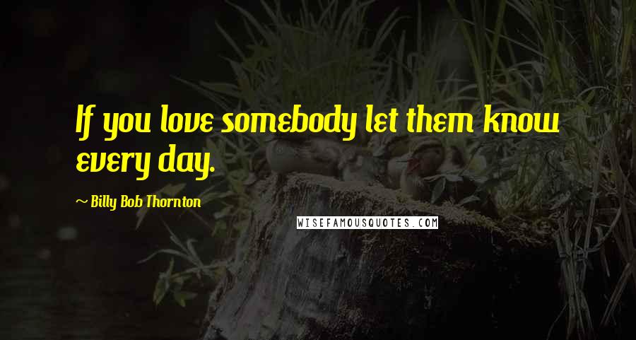 Billy Bob Thornton Quotes: If you love somebody let them know every day.