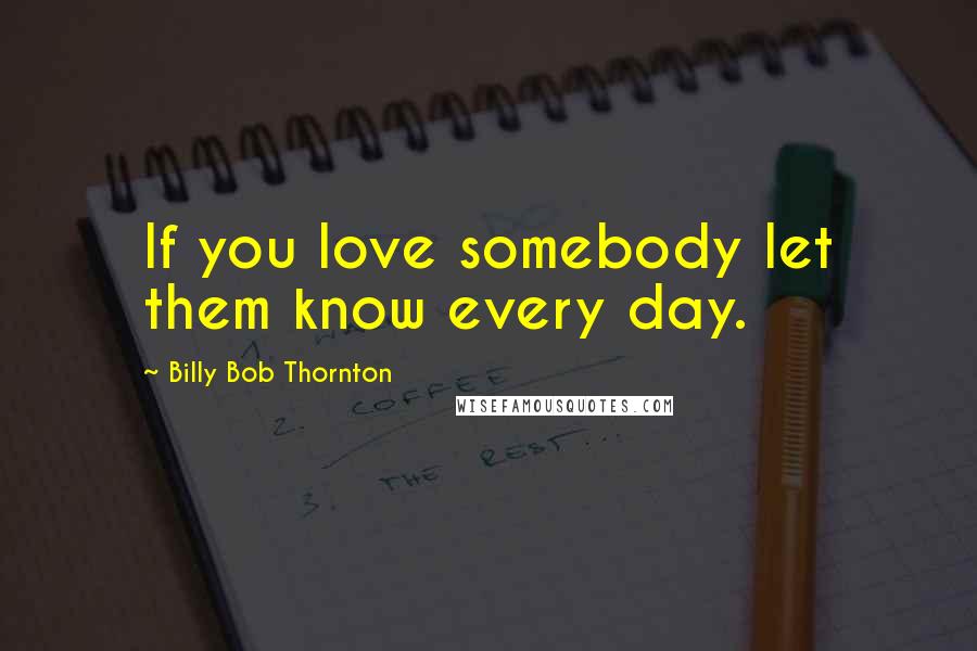 Billy Bob Thornton Quotes: If you love somebody let them know every day.