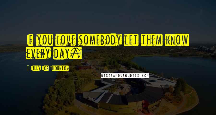 Billy Bob Thornton Quotes: If you love somebody let them know every day.