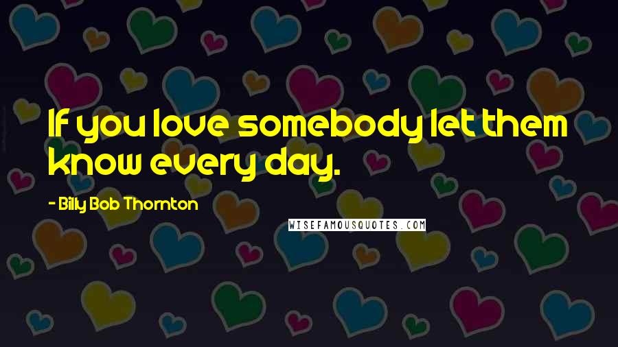 Billy Bob Thornton Quotes: If you love somebody let them know every day.