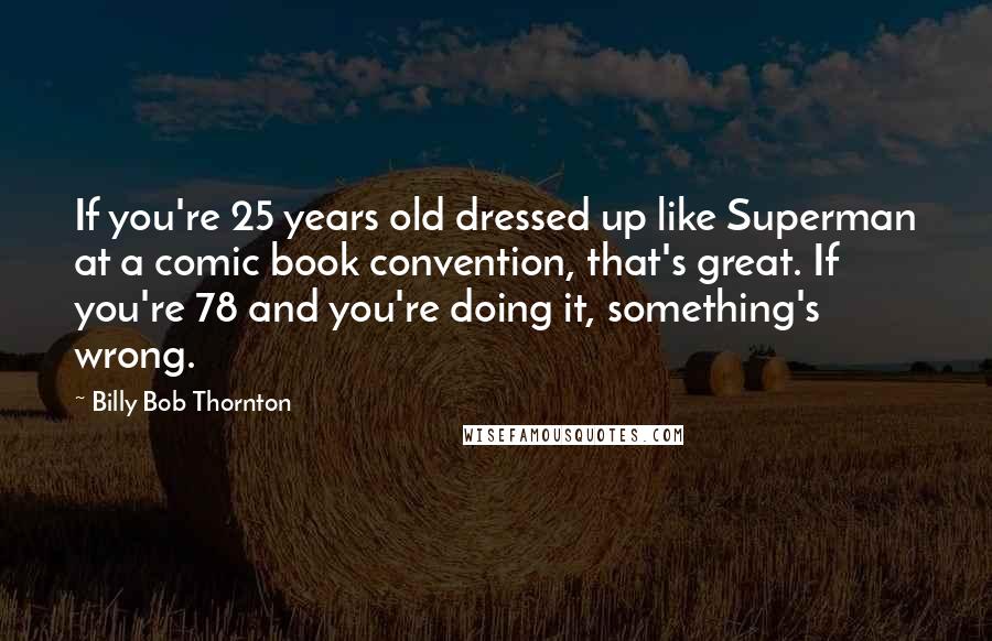 Billy Bob Thornton Quotes: If you're 25 years old dressed up like Superman at a comic book convention, that's great. If you're 78 and you're doing it, something's wrong.