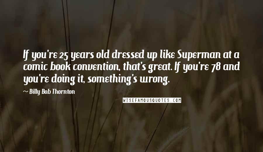 Billy Bob Thornton Quotes: If you're 25 years old dressed up like Superman at a comic book convention, that's great. If you're 78 and you're doing it, something's wrong.