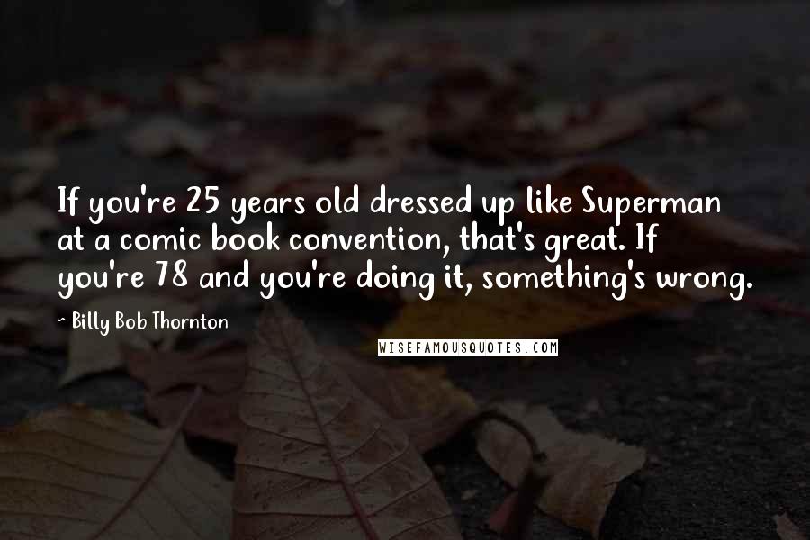 Billy Bob Thornton Quotes: If you're 25 years old dressed up like Superman at a comic book convention, that's great. If you're 78 and you're doing it, something's wrong.