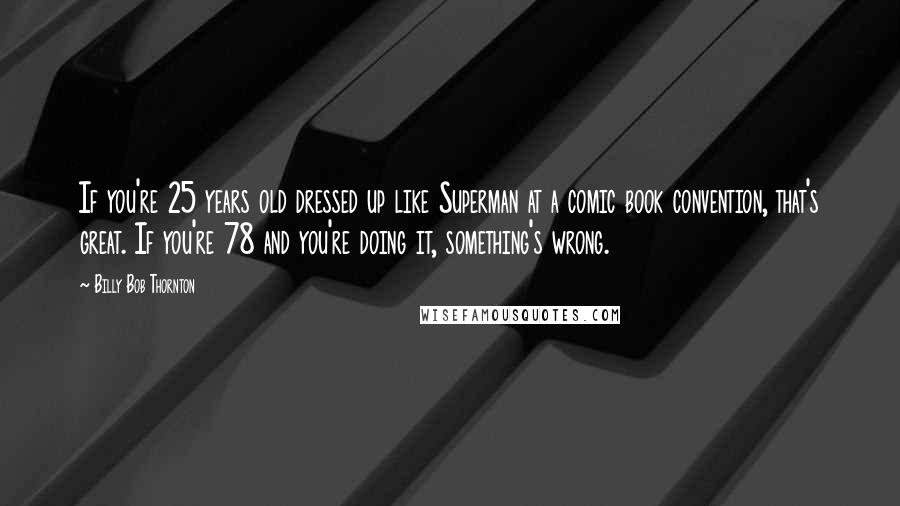 Billy Bob Thornton Quotes: If you're 25 years old dressed up like Superman at a comic book convention, that's great. If you're 78 and you're doing it, something's wrong.