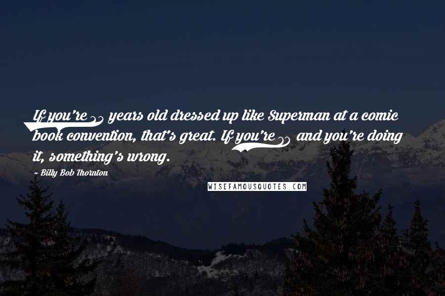 Billy Bob Thornton Quotes: If you're 25 years old dressed up like Superman at a comic book convention, that's great. If you're 78 and you're doing it, something's wrong.