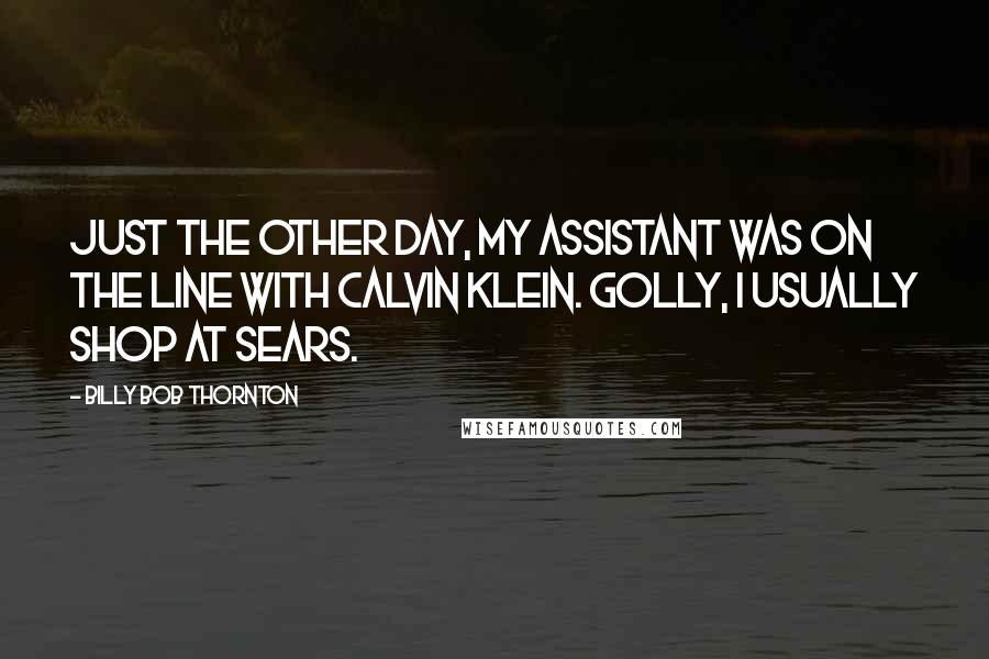 Billy Bob Thornton Quotes: Just the other day, my assistant was on the line with Calvin Klein. Golly, I usually shop at Sears.