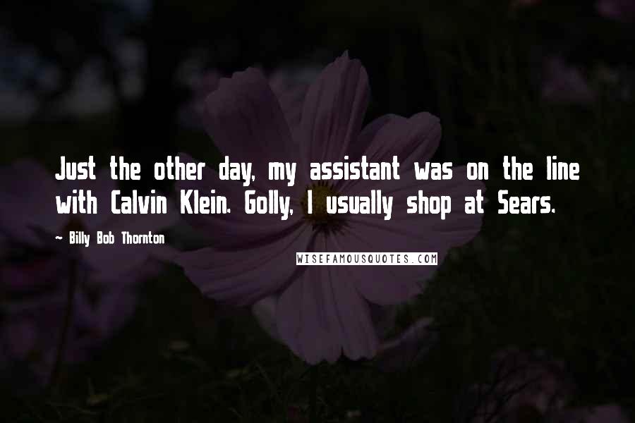 Billy Bob Thornton Quotes: Just the other day, my assistant was on the line with Calvin Klein. Golly, I usually shop at Sears.