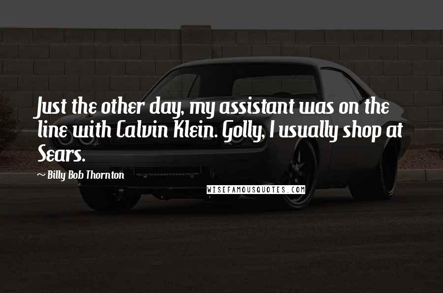 Billy Bob Thornton Quotes: Just the other day, my assistant was on the line with Calvin Klein. Golly, I usually shop at Sears.