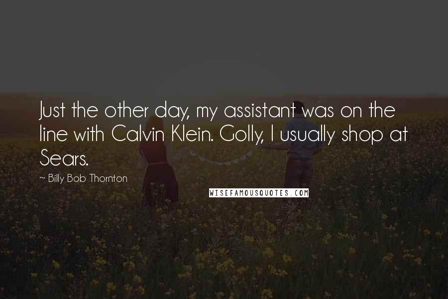 Billy Bob Thornton Quotes: Just the other day, my assistant was on the line with Calvin Klein. Golly, I usually shop at Sears.