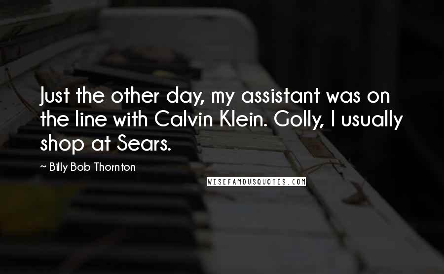 Billy Bob Thornton Quotes: Just the other day, my assistant was on the line with Calvin Klein. Golly, I usually shop at Sears.