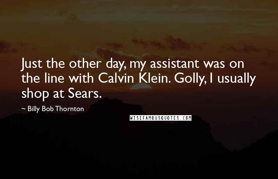 Billy Bob Thornton Quotes: Just the other day, my assistant was on the line with Calvin Klein. Golly, I usually shop at Sears.