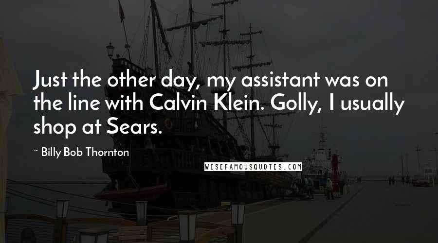 Billy Bob Thornton Quotes: Just the other day, my assistant was on the line with Calvin Klein. Golly, I usually shop at Sears.