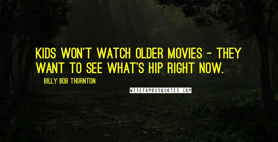 Billy Bob Thornton Quotes: Kids won't watch older movies - they want to see what's hip right now.