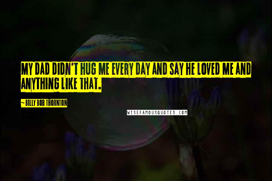 Billy Bob Thornton Quotes: My dad didn't hug me every day and say he loved me and anything like that.