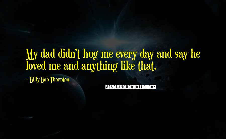 Billy Bob Thornton Quotes: My dad didn't hug me every day and say he loved me and anything like that.