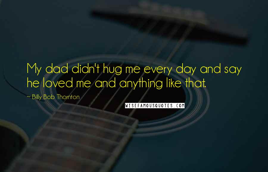 Billy Bob Thornton Quotes: My dad didn't hug me every day and say he loved me and anything like that.