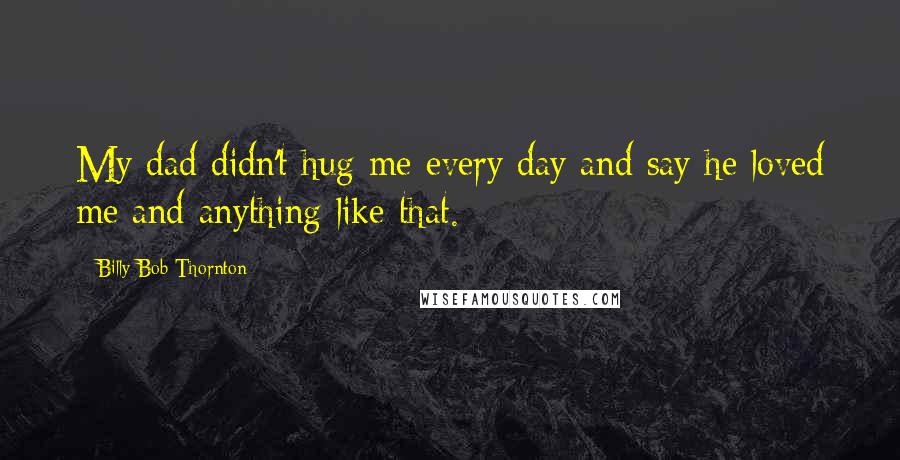 Billy Bob Thornton Quotes: My dad didn't hug me every day and say he loved me and anything like that.