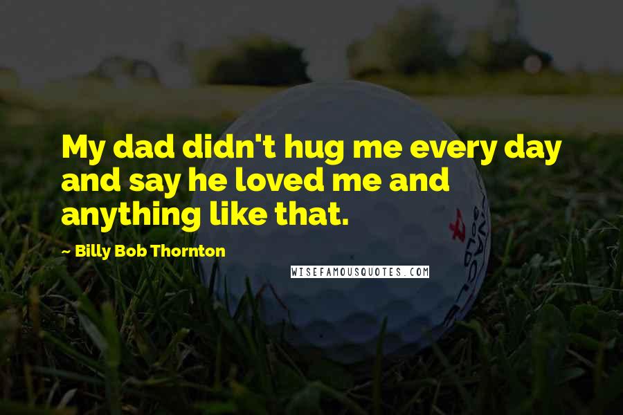 Billy Bob Thornton Quotes: My dad didn't hug me every day and say he loved me and anything like that.