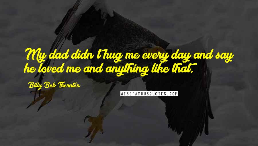 Billy Bob Thornton Quotes: My dad didn't hug me every day and say he loved me and anything like that.