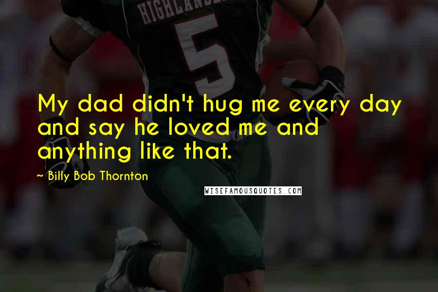 Billy Bob Thornton Quotes: My dad didn't hug me every day and say he loved me and anything like that.