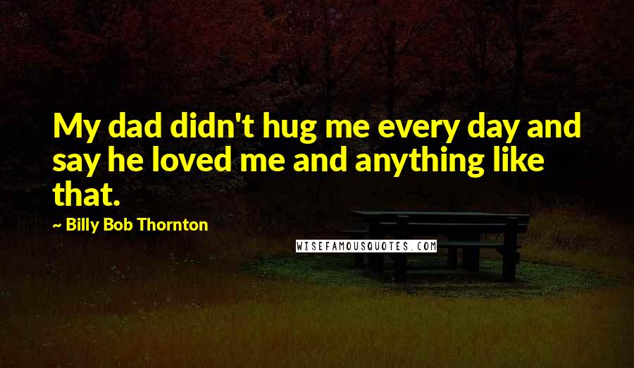 Billy Bob Thornton Quotes: My dad didn't hug me every day and say he loved me and anything like that.