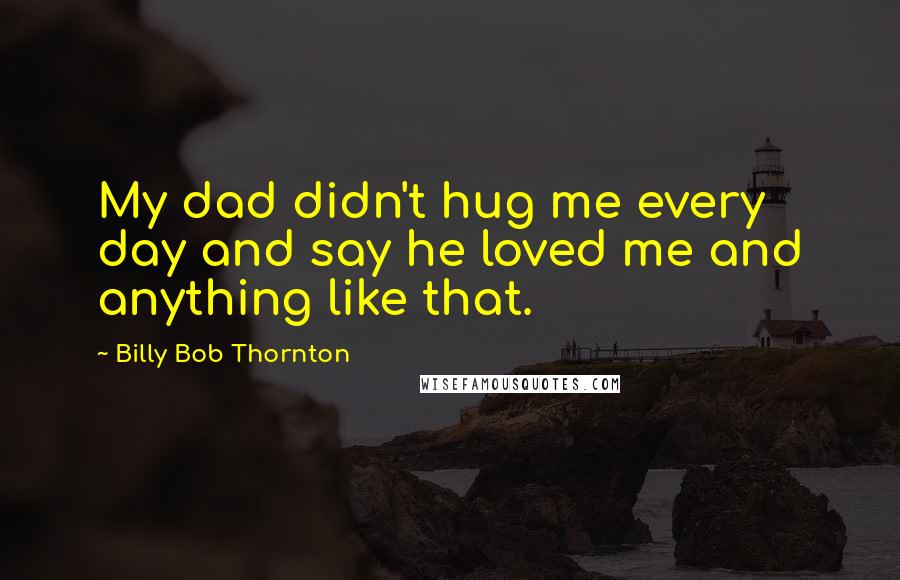 Billy Bob Thornton Quotes: My dad didn't hug me every day and say he loved me and anything like that.