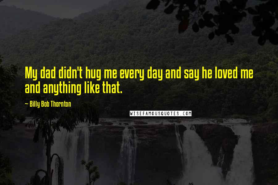 Billy Bob Thornton Quotes: My dad didn't hug me every day and say he loved me and anything like that.