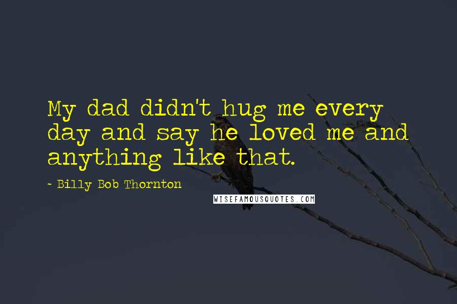 Billy Bob Thornton Quotes: My dad didn't hug me every day and say he loved me and anything like that.