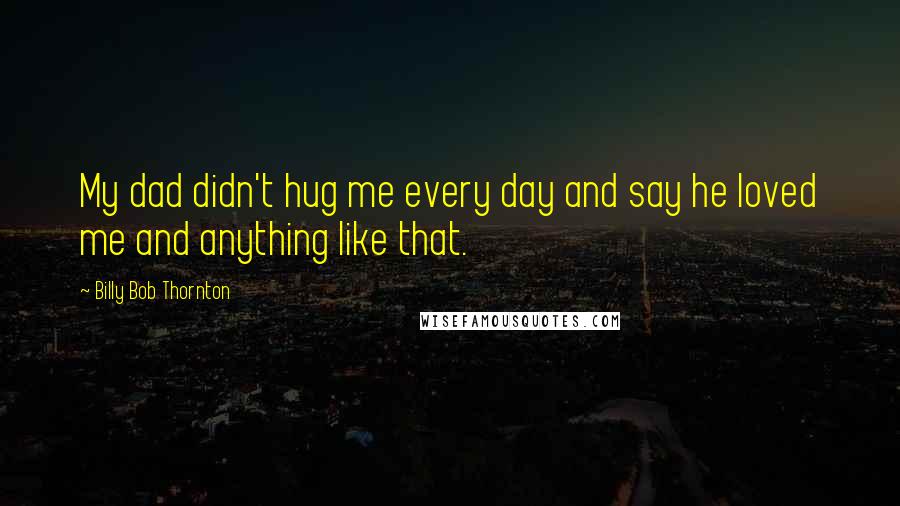 Billy Bob Thornton Quotes: My dad didn't hug me every day and say he loved me and anything like that.