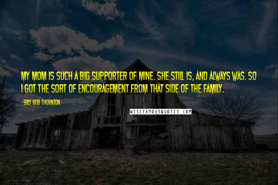 Billy Bob Thornton Quotes: My mom is such a big supporter of mine. She still is, and always was. So I got the sort of encouragement from that side of the family.