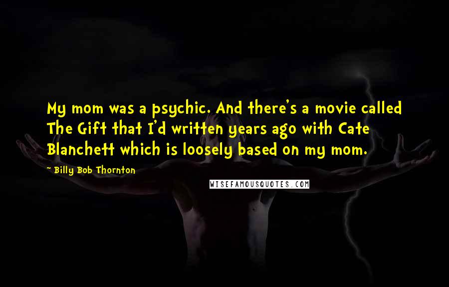 Billy Bob Thornton Quotes: My mom was a psychic. And there's a movie called The Gift that I'd written years ago with Cate Blanchett which is loosely based on my mom.