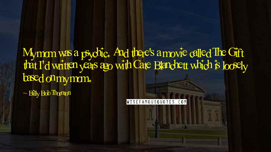Billy Bob Thornton Quotes: My mom was a psychic. And there's a movie called The Gift that I'd written years ago with Cate Blanchett which is loosely based on my mom.