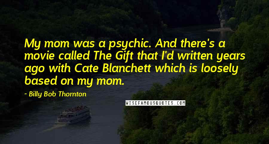 Billy Bob Thornton Quotes: My mom was a psychic. And there's a movie called The Gift that I'd written years ago with Cate Blanchett which is loosely based on my mom.